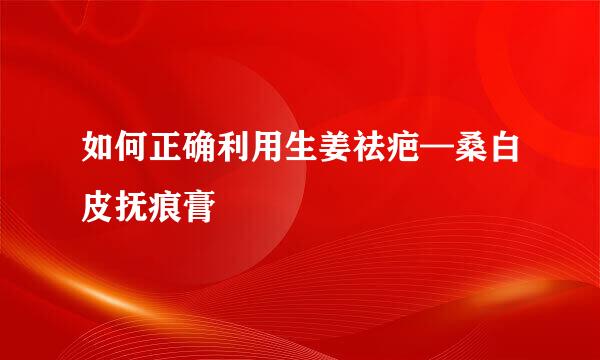 如何正确利用生姜祛疤—桑白皮抚痕膏