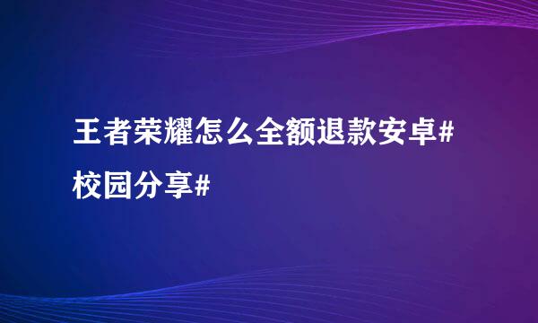 王者荣耀怎么全额退款安卓#校园分享#