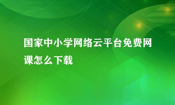 国家中小学网络云平台免费网课怎么下载