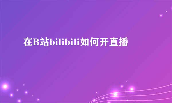 在B站bilibili如何开直播