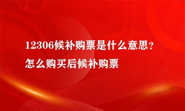 12306候补购票是什么意思？怎么购买后候补购票