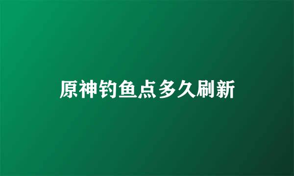 原神钓鱼点多久刷新