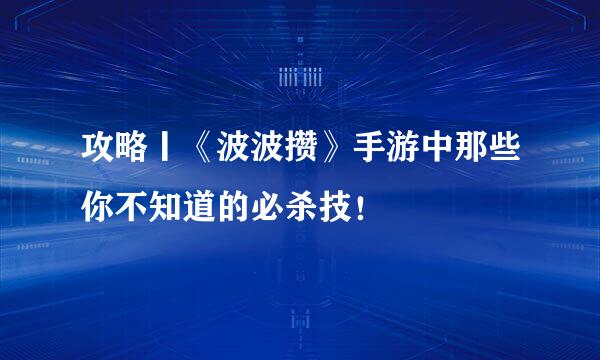 攻略丨《波波攒》手游中那些你不知道的必杀技！