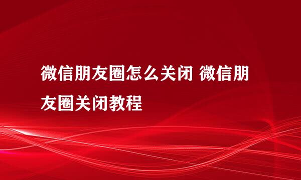 微信朋友圈怎么关闭 微信朋友圈关闭教程