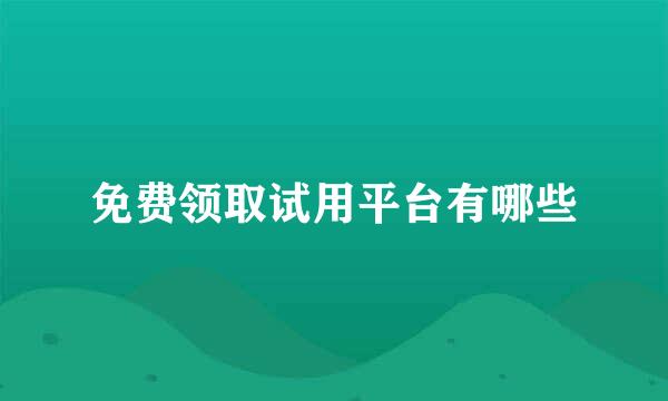 免费领取试用平台有哪些