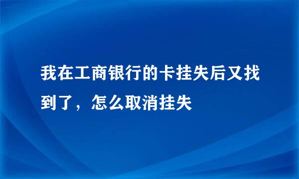 我在工商银行的卡挂失后又找到了，怎么取消挂失