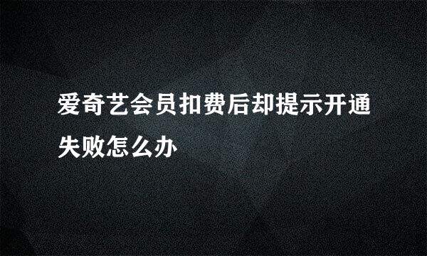 爱奇艺会员扣费后却提示开通失败怎么办