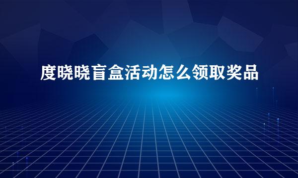 度晓晓盲盒活动怎么领取奖品