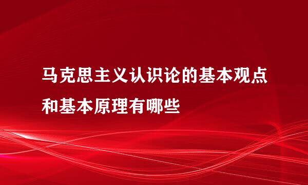 马克思主义认识论的基本观点和基本原理有哪些