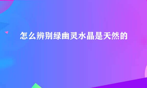 怎么辨别绿幽灵水晶是天然的