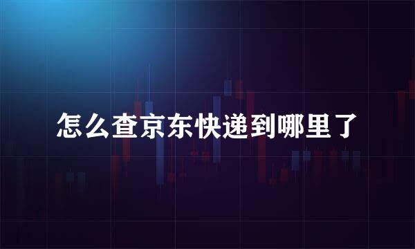 怎么查京东快递到哪里了