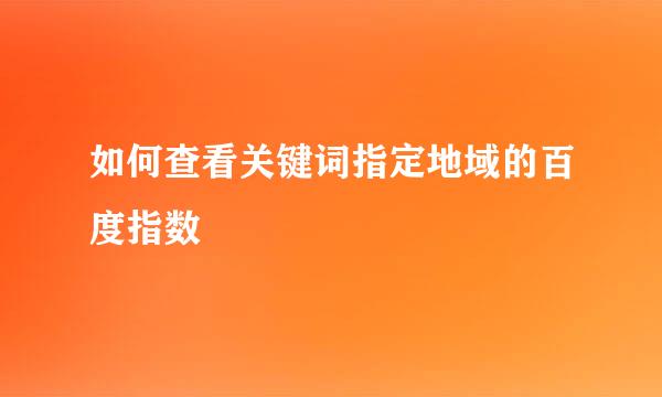 如何查看关键词指定地域的百度指数