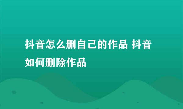 抖音怎么删自己的作品 抖音如何删除作品