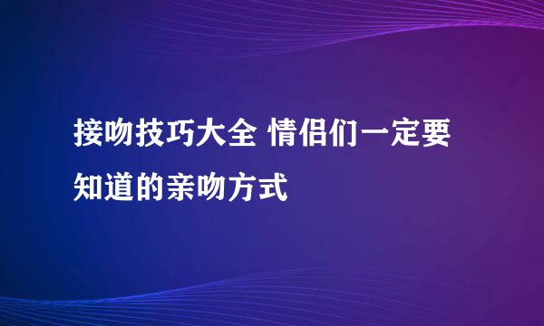 接吻技巧大全 情侣们一定要知道的亲吻方式