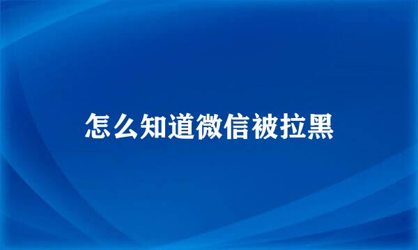 怎么知道微信被拉黑