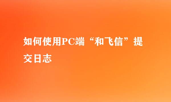 如何使用PC端“和飞信”提交日志