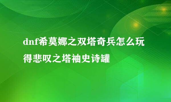 dnf希莫娜之双塔奇兵怎么玩 得悲叹之塔袖史诗罐