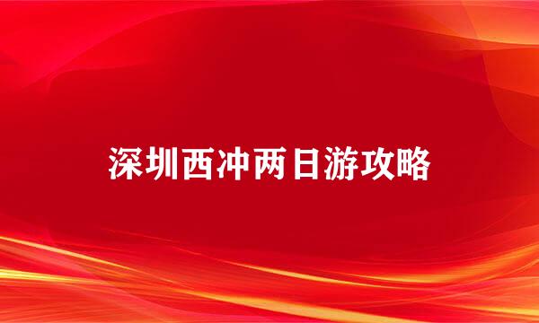 深圳西冲两日游攻略