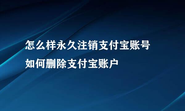 怎么样永久注销支付宝账号 如何删除支付宝账户