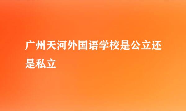 广州天河外国语学校是公立还是私立