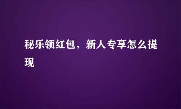 秘乐领红包，新人专享怎么提现