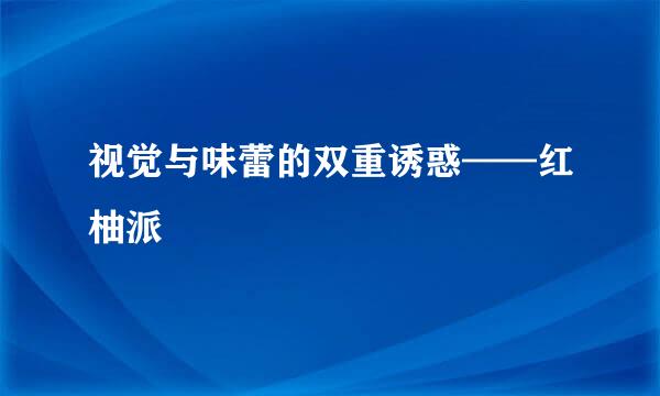 视觉与味蕾的双重诱惑——红柚派