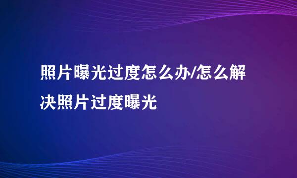 照片曝光过度怎么办/怎么解决照片过度曝光