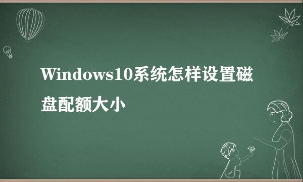 Windows10系统怎样设置磁盘配额大小