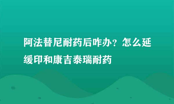 阿法替尼耐药后咋办？怎么延缓印和康吉泰瑞耐药