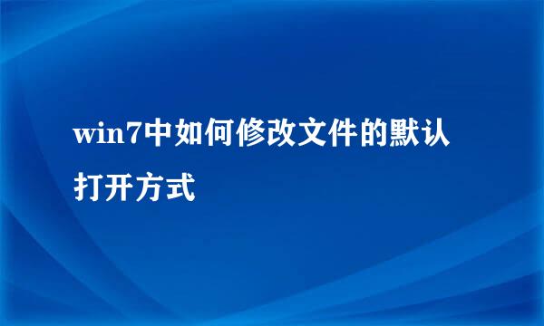 win7中如何修改文件的默认打开方式