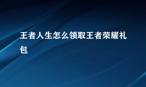 王者人生怎么领取王者荣耀礼包