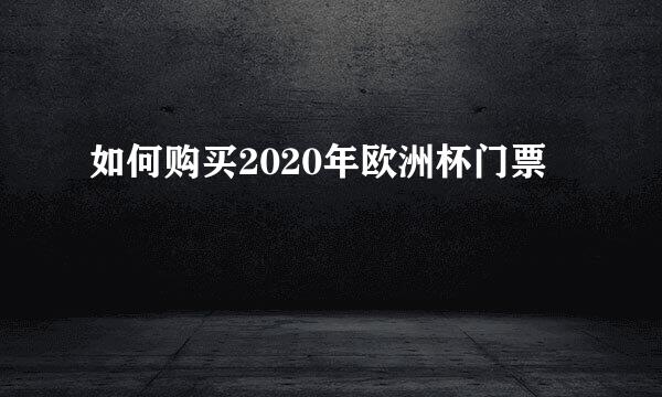 如何购买2020年欧洲杯门票