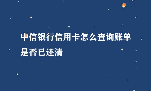 中信银行信用卡怎么查询账单是否已还清