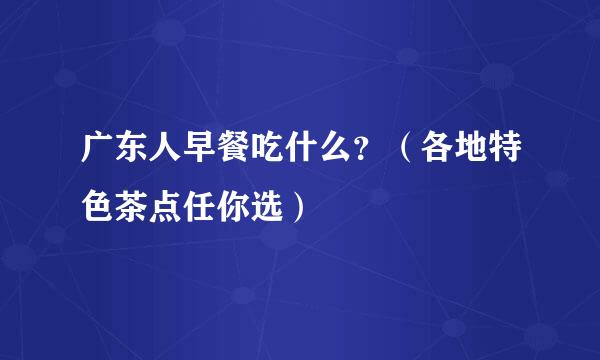 广东人早餐吃什么？（各地特色茶点任你选）