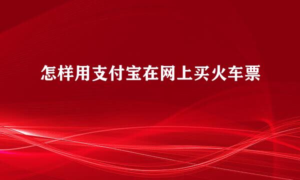 怎样用支付宝在网上买火车票