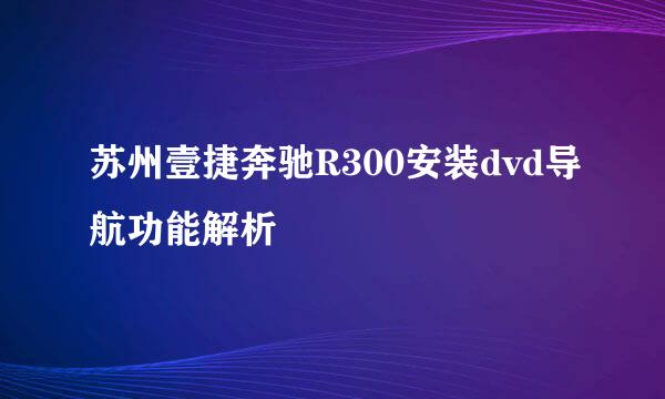 苏州壹捷奔驰R300安装dvd导航功能解析