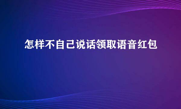 怎样不自己说话领取语音红包