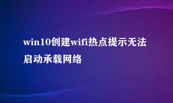 win10创建wifi热点提示无法启动承载网络