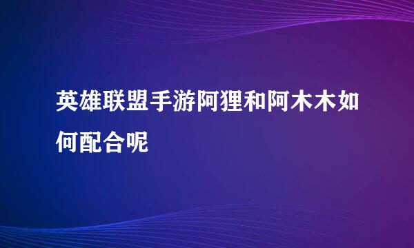 英雄联盟手游阿狸和阿木木如何配合呢