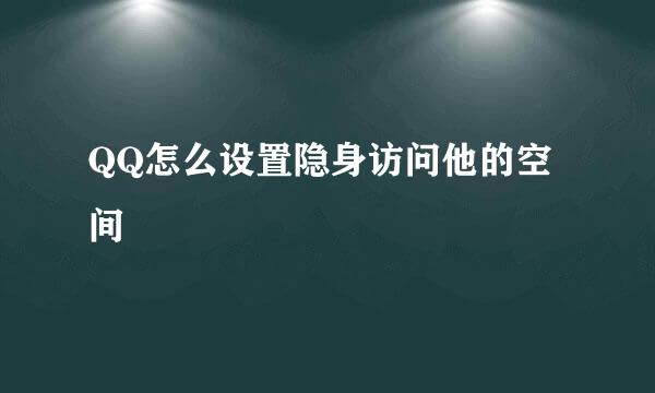 QQ怎么设置隐身访问他的空间