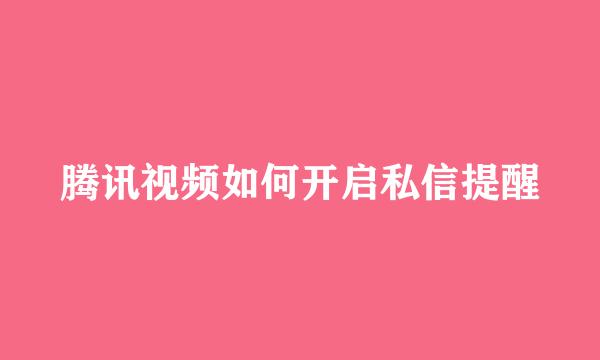 腾讯视频如何开启私信提醒