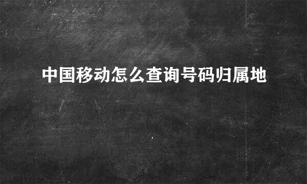 中国移动怎么查询号码归属地