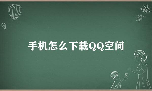 手机怎么下载QQ空间