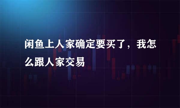 闲鱼上人家确定要买了，我怎么跟人家交易