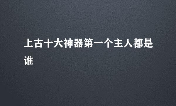 上古十大神器第一个主人都是谁