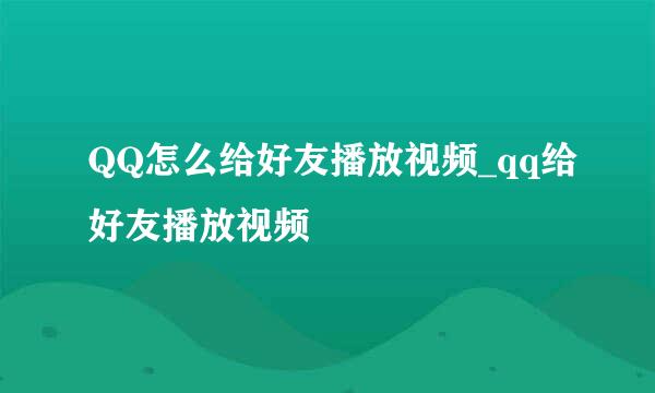 QQ怎么给好友播放视频_qq给好友播放视频