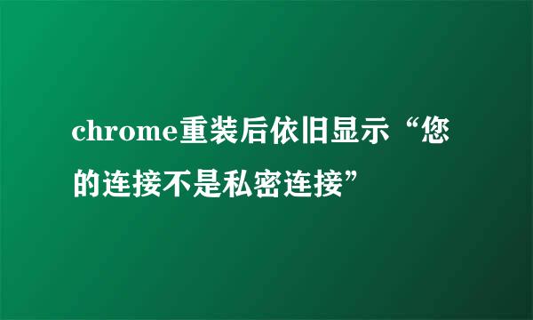 chrome重装后依旧显示“您的连接不是私密连接”