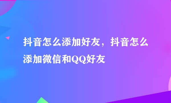 抖音怎么添加好友，抖音怎么添加微信和QQ好友