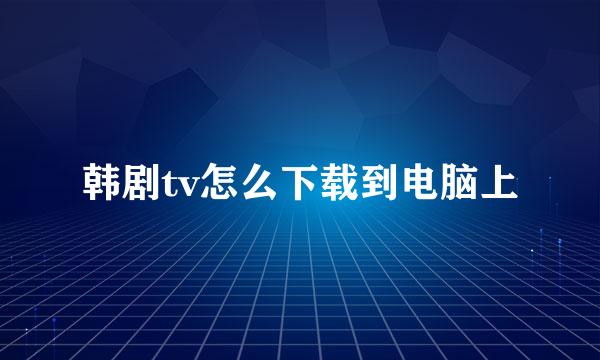 韩剧tv怎么下载到电脑上