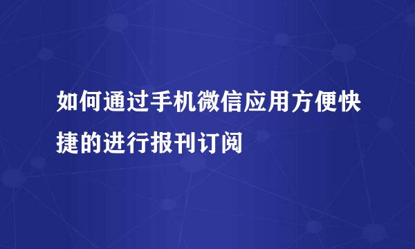 如何通过手机微信应用方便快捷的进行报刊订阅